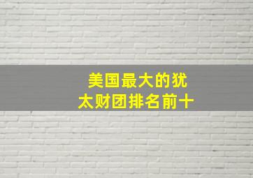 美国最大的犹太财团排名前十