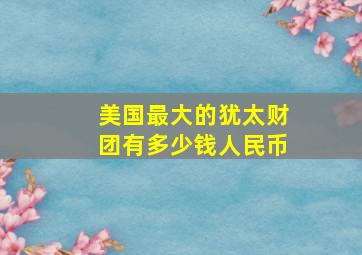 美国最大的犹太财团有多少钱人民币