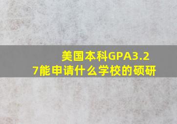 美国本科GPA3.27能申请什么学校的硕研