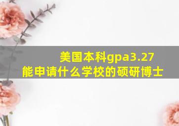 美国本科gpa3.27能申请什么学校的硕研博士