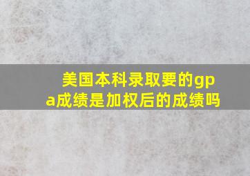 美国本科录取要的gpa成绩是加权后的成绩吗