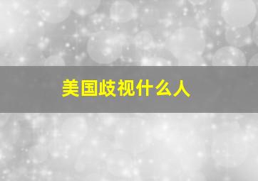 美国歧视什么人