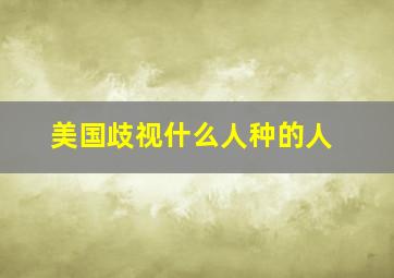 美国歧视什么人种的人