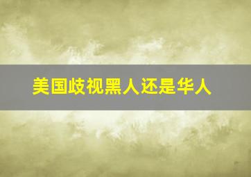 美国歧视黑人还是华人