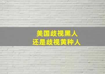 美国歧视黑人还是歧视黄种人