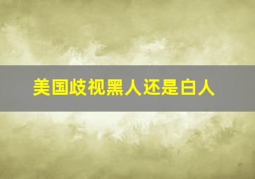 美国歧视黑人还是白人