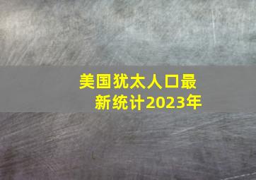 美国犹太人口最新统计2023年