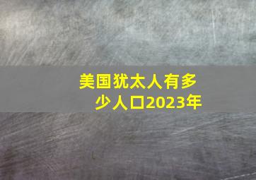 美国犹太人有多少人口2023年