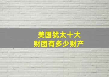 美国犹太十大财团有多少财产