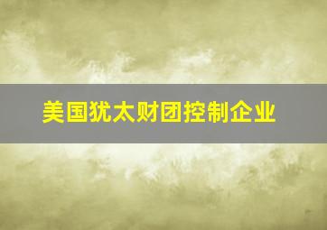 美国犹太财团控制企业