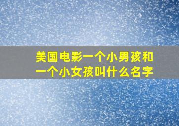 美国电影一个小男孩和一个小女孩叫什么名字