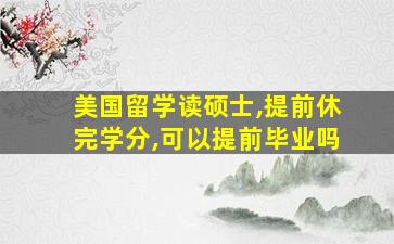 美国留学读硕士,提前休完学分,可以提前毕业吗