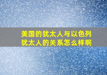 美国的犹太人与以色列犹太人的关系怎么样啊