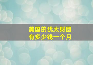 美国的犹太财团有多少钱一个月