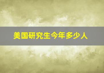 美国研究生今年多少人