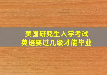 美国研究生入学考试英语要过几级才能毕业