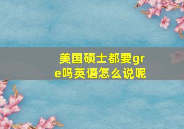 美国硕士都要gre吗英语怎么说呢