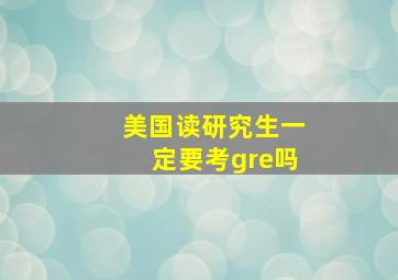 美国读研究生一定要考gre吗