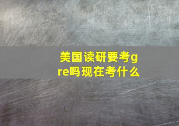 美国读研要考gre吗现在考什么