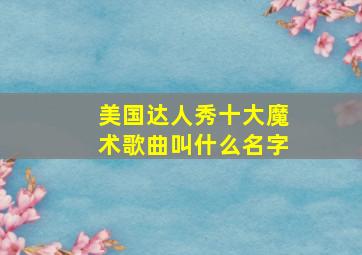 美国达人秀十大魔术歌曲叫什么名字