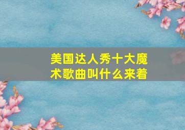 美国达人秀十大魔术歌曲叫什么来着