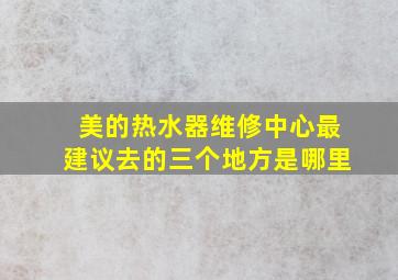 美的热水器维修中心最建议去的三个地方是哪里