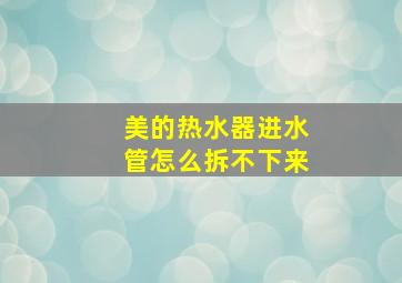 美的热水器进水管怎么拆不下来