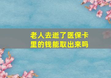 老人去逝了医保卡里的钱能取出来吗