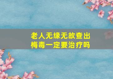 老人无缘无故查出梅毒一定要治疗吗