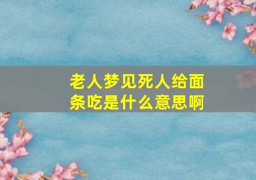 老人梦见死人给面条吃是什么意思啊