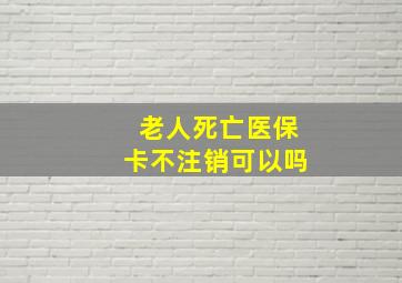 老人死亡医保卡不注销可以吗