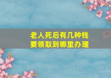 老人死后有几种钱要领取到哪里办理