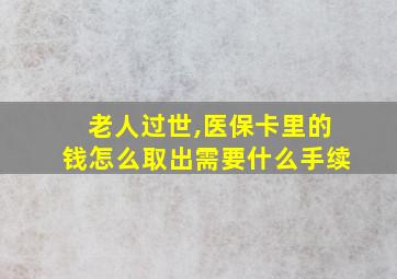 老人过世,医保卡里的钱怎么取出需要什么手续