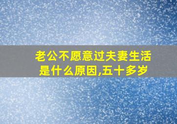 老公不愿意过夫妻生活是什么原因,五十多岁