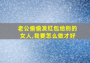 老公偷偷发红包给别的女人,我要怎么做才好