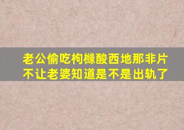 老公偷吃枸橼酸西地那非片不让老婆知道是不是出轨了