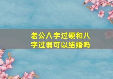 老公八字过硬和八字过弱可以结婚吗