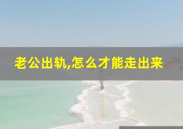 老公出轨,怎么才能走出来