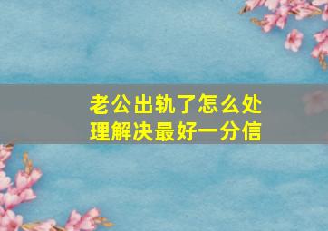 老公出轨了怎么处理解决最好一分信