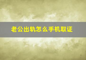 老公出轨怎么手机取证