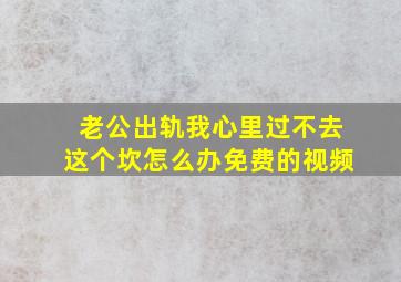 老公出轨我心里过不去这个坎怎么办免费的视频