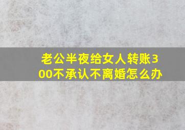 老公半夜给女人转账300不承认不离婚怎么办