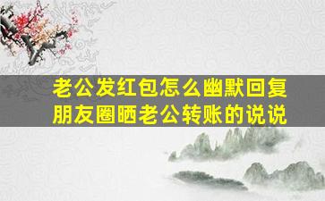 老公发红包怎么幽默回复朋友圈晒老公转账的说说