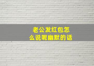 老公发红包怎么说呢幽默的话