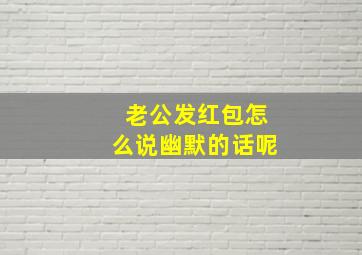 老公发红包怎么说幽默的话呢