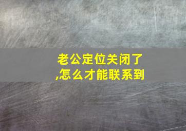 老公定位关闭了,怎么才能联系到