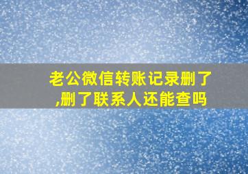 老公微信转账记录删了,删了联系人还能查吗