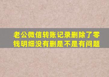 老公微信转账记录删除了零钱明细没有删是不是有问题