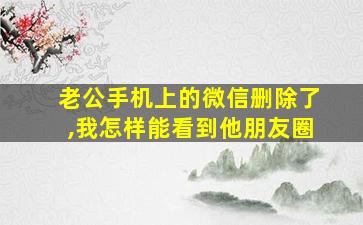 老公手机上的微信删除了,我怎样能看到他朋友圈