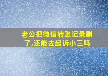 老公把微信转账记录删了,还能去起诉小三吗